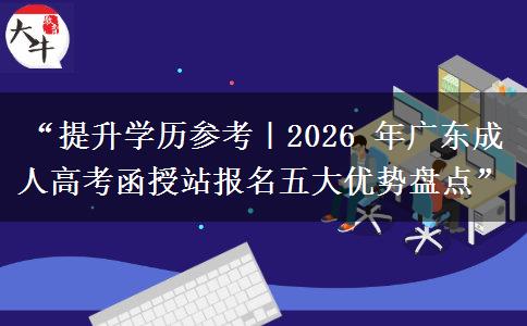 “提升学历参考｜2026 年广东成人高考函授站报名五大优势盘点”