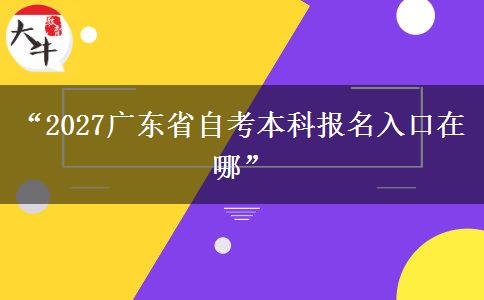 “2027广东省自考本科报名入口在哪” “2027广东省自考本科报名入口在哪”