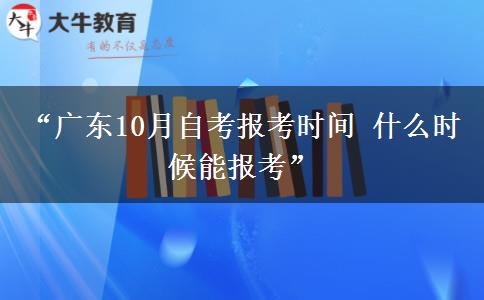 “广东10月自考报考时间 什么时候能报考”