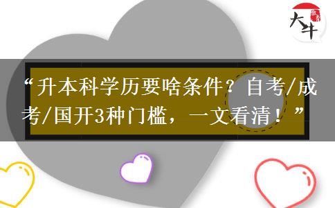 “升本科学历要啥条件？自考/成考/国开3种门槛，一文看清！”