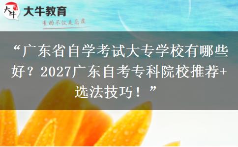 “广东省自学考试大专学校有哪些好？2027广东自考专科院校推荐+选法技巧！”