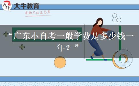 “广东小自考一般学费是多少钱一年？”