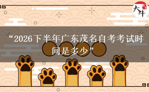 “2026下半年广东茂名自考考试时间是多少”
