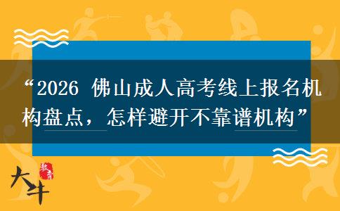 “2026 佛山成人高考线上报名机构盘点，怎样避开不靠谱机构”