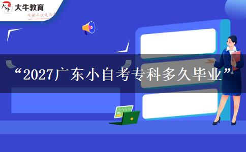 “2027广东小自考专科多久毕业”