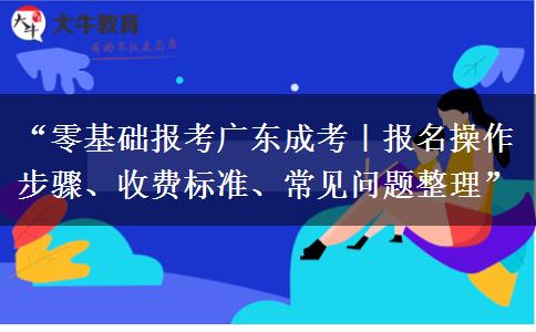 “零基础报考广东成考｜报名操作步骤、收费标准、常见问题整理”