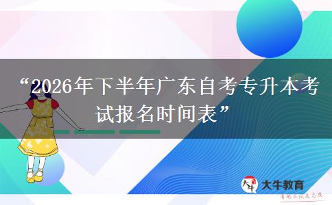 “2026年下半年广东自考专升本考试报名时间表”