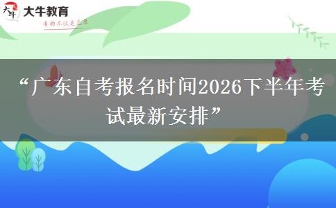 “广东自考报名时间2026下半年考试最新安排”