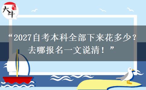 “2027自考本科全部下来花多少？去哪报名一文说清！”
