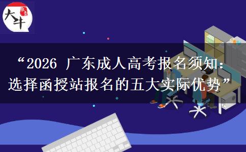 “2026 广东成人高考报名须知：选择函授站报名的五大实际优势”