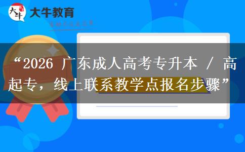 “2026 广东成人高考专升本 / 高起专，线上联系教学点报名步骤”