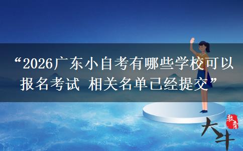 “2026广东小自考有哪些学校可以报名考试 相关名单已经提交”