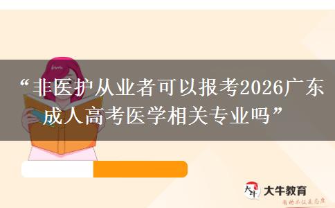 “非医护从业者可以报考2026广东成人高考医学相关专业吗”