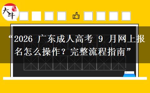 “2026 广东成人高考 9 月网上报名怎么操作？完整流程指南”