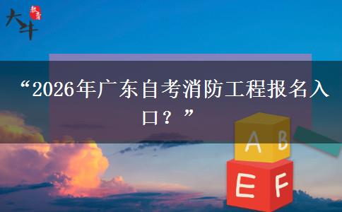 “2026年广东自考消防工程报名入口？”