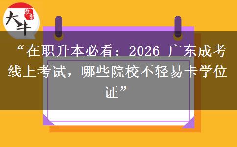 “在职升本必看：2026 广东成考线上考试，哪些院校不轻易卡学位证”