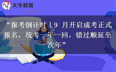 “报考倒计时｜9 月开启成考正式报名，统考一年一回，错过顺延至次年”