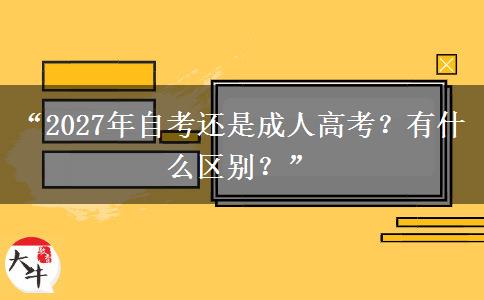 “2027年自考还是成人高考？有什么区别？”