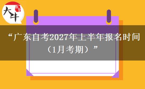 “广东自考2027年上半年报名时间（1月考期）”