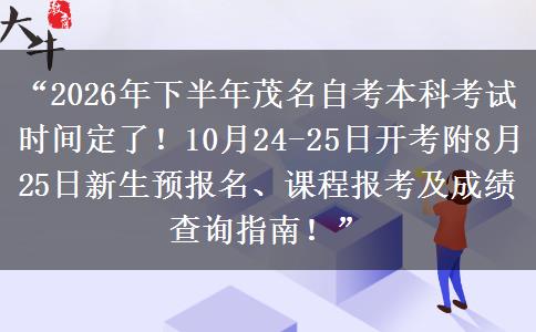 “2026年下半年茂名自考本科考试时间定了！10月24-25日开考附8月25日新生预报名、课程报考及成绩查询指南！”