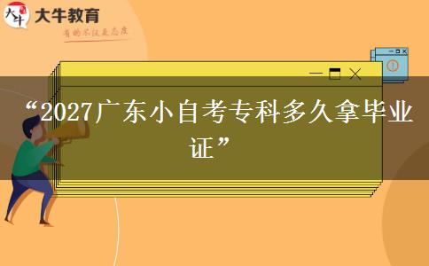 “2027广东小自考专科多久拿毕业证”