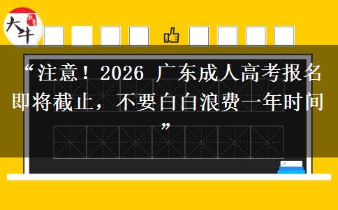 “注意！2026 广东成人高考报名即将截止，不要白白浪费一年时间”