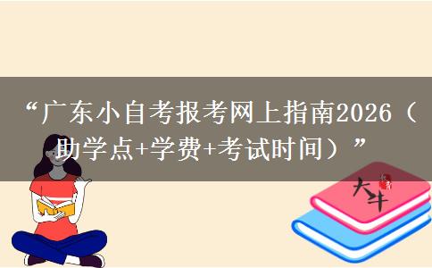 “广东小自考报考网上指南2026（助学点+学费+考试时间）”
