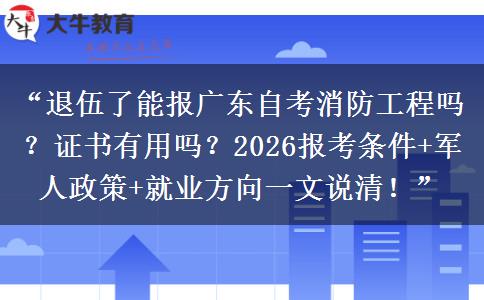 “退伍了能报广东自考消防工程吗？证书有用吗？2026报考条件+军人政策+就业方向一文说清！”