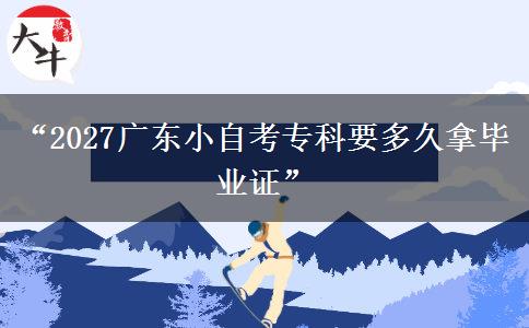 “2027广东小自考专科要多久拿毕业证”