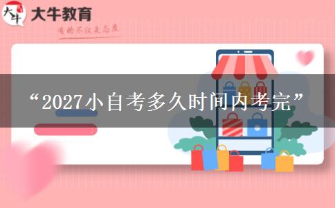 “2027小自考多久时间内考完”