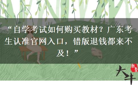 “自学考试如何购买教材？广东考生认准官网入口，错版退钱都来不及！”