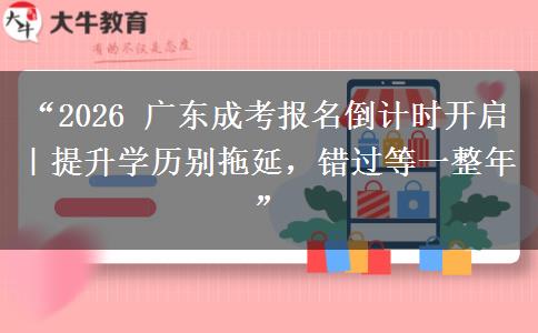 “2026 广东成考报名倒计时开启｜提升学历别拖延，错过等一整年”