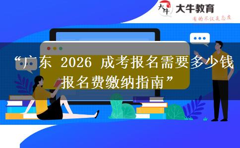 “广东 2026 成考报名需要多少钱 报名费缴纳指南”