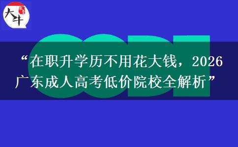 “在职升学历不用花大钱，2026 广东成人高考低价院校全解析”
