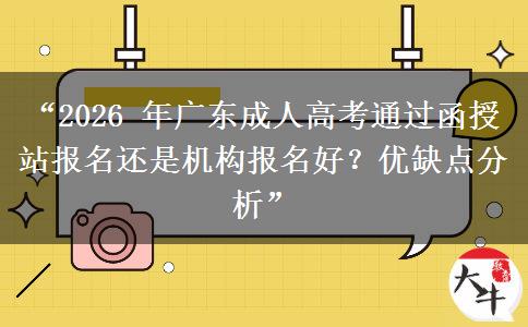 “2026 年广东成人高考通过函授站报名还是机构报名好？优缺点分析”