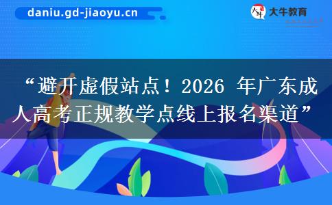 “避开虚假站点！2026 年广东成人高考正规教学点线上报名渠道”