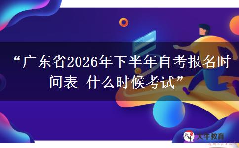 “广东省2026年下半年自考报名时间表 什么时候考试”