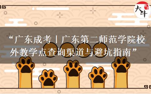 “广东成考｜广东第二师范学院校外教学点查询渠道与避坑指南”