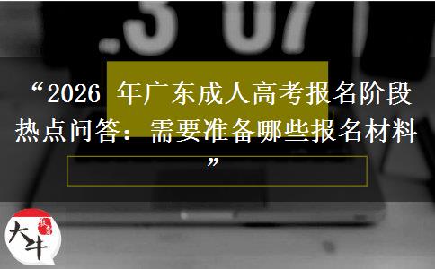“2026 年广东成人高考报名阶段热点问答：需要准备哪些报名材料”