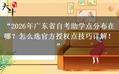 “2026年广东省自考助学点分布在哪？怎么选官方授权点技巧详解！”