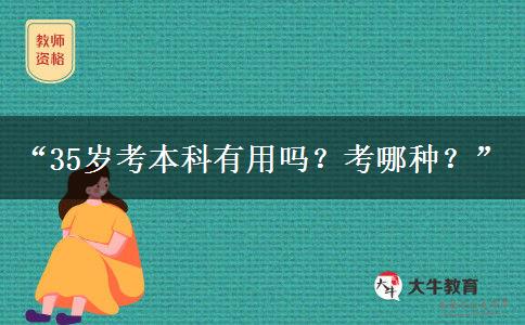 “35岁考本科有用吗?考哪种?” “35岁考本科有用吗?考哪种?”