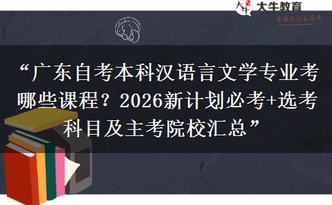 “广东自考本科汉语言文学专业考哪些课程？2026新计划必考+选考科目及主考院校汇总”
