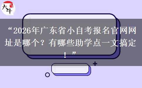 “2026年广东省小自考报名官网网址是哪个？有哪些助学点一文搞定！”