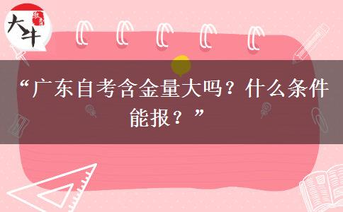 “广东自考含金量大吗？什么条件能报？”
