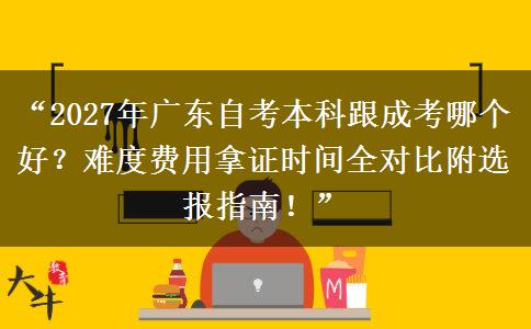“2027年广东自考本科跟成考哪个好？难度费用拿证时间全对比附选报指南！”