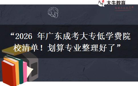 “2026 年广东成考大专低学费院校清单！划算专业整理好了”