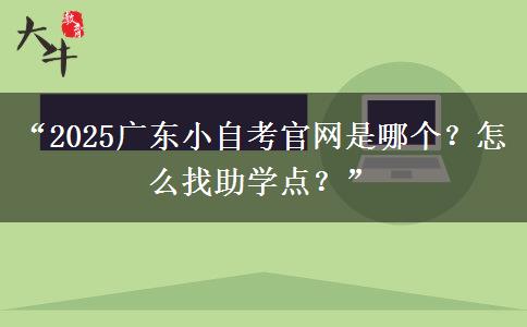 “2025广东小自考官网是哪个？怎么找助学点？”