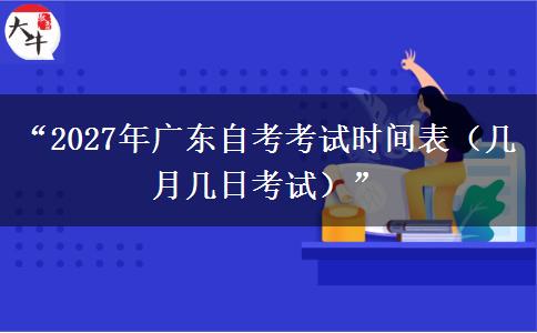 “2027年广东自考考试时间表（几月几日考试）”