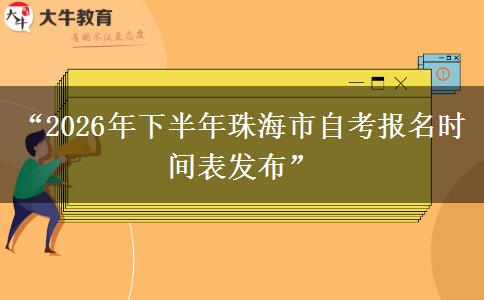 “2026年下半年珠海市自考报名时间表发布”
