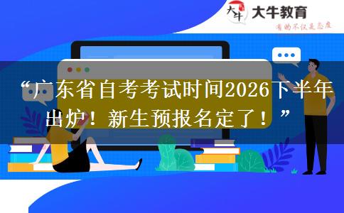 “广东省自考考试时间2026下半年出炉！新生预报名定了！”